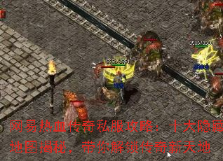 网易热血传奇私服攻略：十大隐藏地图揭秘，带你解锁传奇新天地