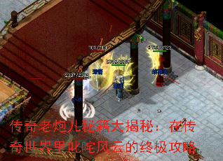 传奇老炮儿秘籍大揭秘：在传奇世界里叱咤风云的终极攻略